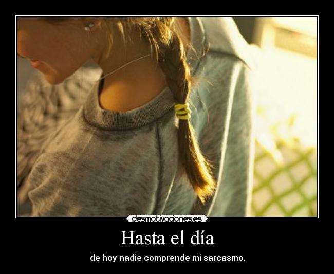 Hasta el día - de hoy nadie comprende mi sarcasmo.