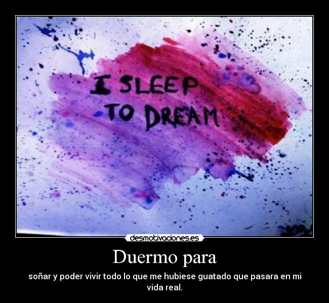 Duermo para - soñar y poder vivir todo lo que me hubiese guatado que pasara en mi vida real.