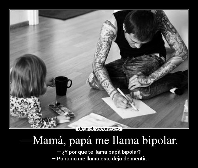 —Mamá, papá me llama bipolar. - — ¿Y por que te llama papá bipolar?
— Papá no me llama eso, deja de mentir.