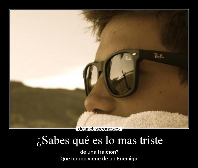 ¿Sabes qué es lo mas triste - de una traicion?
Que nunca viene de un Enemigo.