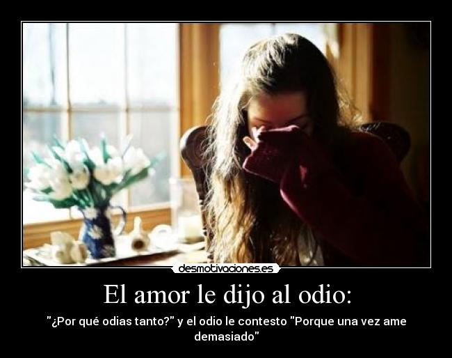 El amor le dijo al odio: - ¿Por qué odias tanto? y el odio le contesto Porque una vez ame demasiado