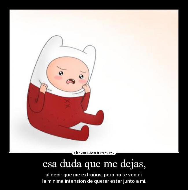 esa duda que me dejas, - al decir que me extrañas, pero no te veo ni 
la minima intension de querer estar junto a mi.