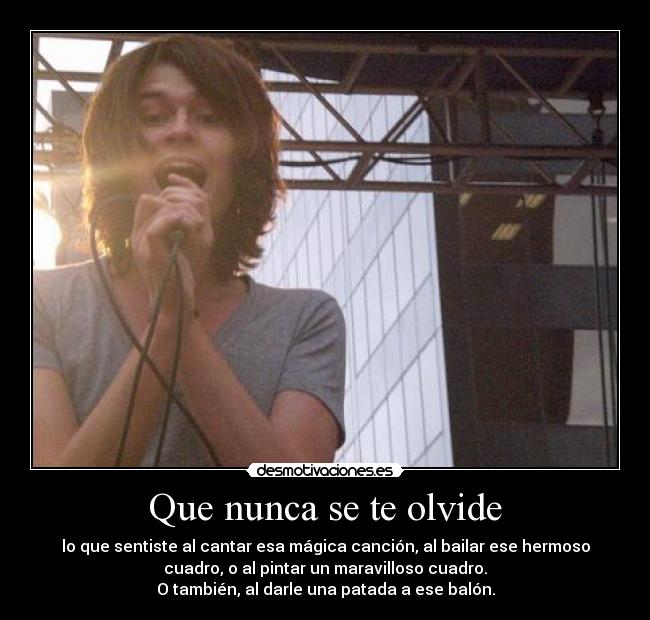 Que nunca se te olvide - lo que sentiste al cantar esa mágica canción, al bailar ese hermoso
cuadro, o al pintar un maravilloso cuadro.
O también, al darle una patada a ese balón.