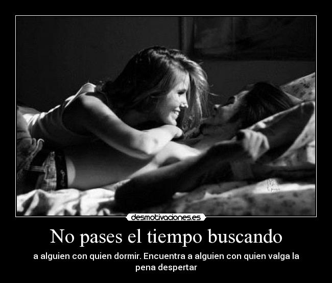 No pases el tiempo buscando - a alguien con quien dormir. Encuentra a alguien con quien valga la pena despertar