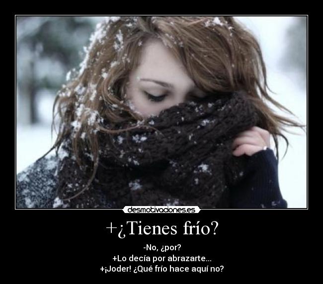 +¿Tienes frío? - -No, ¿por?
+Lo decía por abrazarte...
+¡Joder! ¿Qué frío hace aquí no?