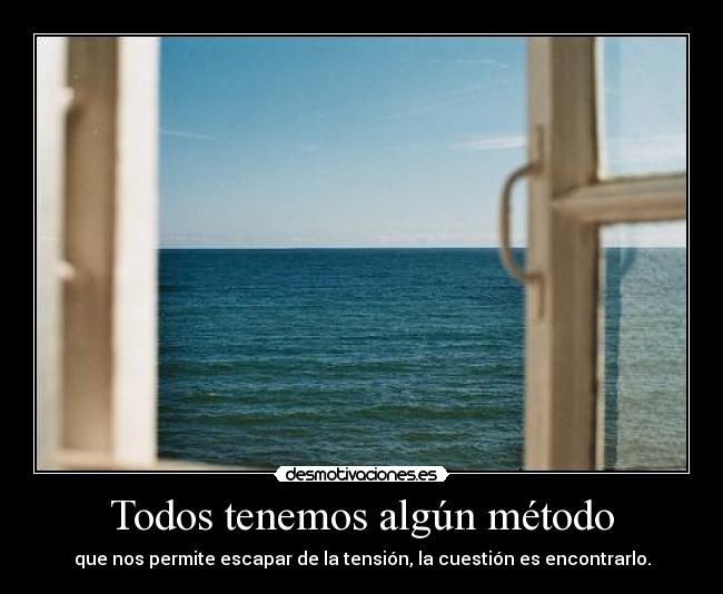 Todos tenemos algún método - que nos permite escapar de la tensión, la cuestión es encontrarlo.
