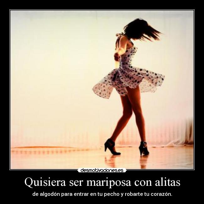 Quisiera ser mariposa con alitas - de algodón para entrar en tu pecho y robarte tu corazón.