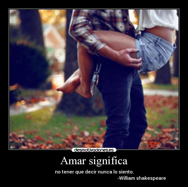 Amar significa - no tener que decir nunca lo siento.
                                                                                  -William shakespeare