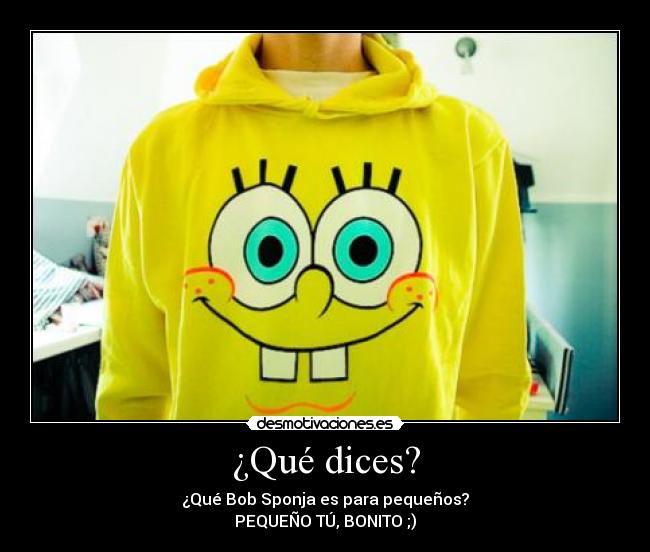 ¿Qué dices? - ¿Qué Bob Sponja es para pequeños?
PEQUEÑO TÚ, BONITO ;)