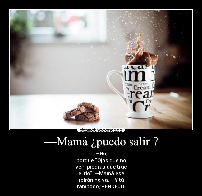 —Mamá ¿puedo salir ? - —No,
porque Ojos que no
ven, piedras que trae
el río. —Mamá ese
refrán no va. —Y tú
tampoco, PENDEJO.