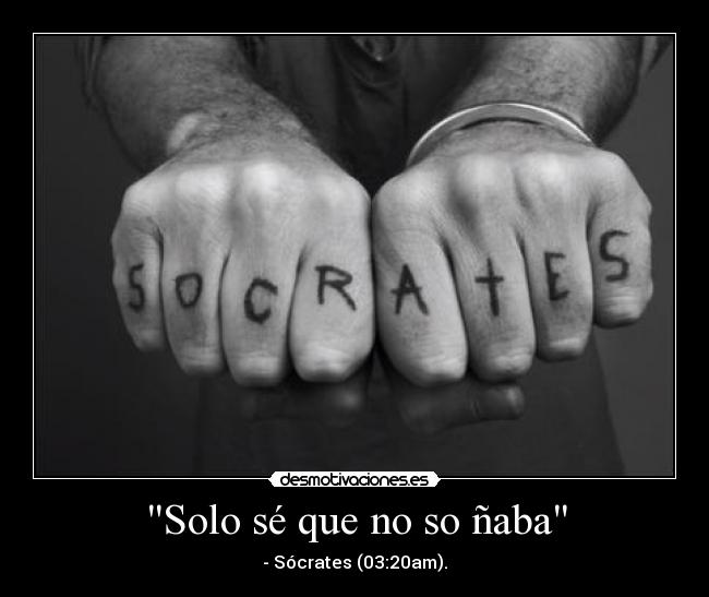 Solo sé que no so ñaba - - Sócrates (03:20am).