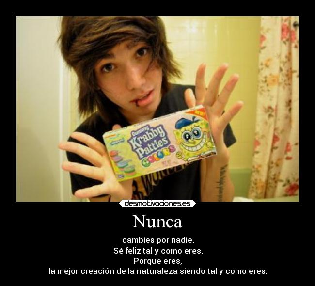 Nunca - cambies por nadie.
Sé feliz tal y como eres.
Porque eres,
la mejor creación de la naturaleza siendo tal y como eres.