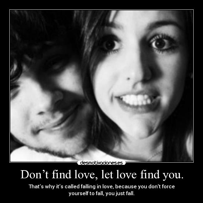 Don’t find love, let love find you. - That’s why it’s called falling in love, because you don’t force
yourself to fall, you just fall.