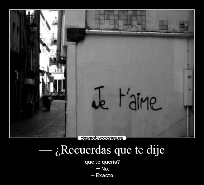 — ¿Recuerdas que te dije - que te quería?
— No.
— Exacto.