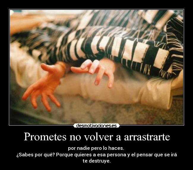 Prometes no volver a arrastrarte - por nadie pero lo haces.
¿Sabes por qué? Porque quieres a esa persona y el pensar que se irá te destruye.