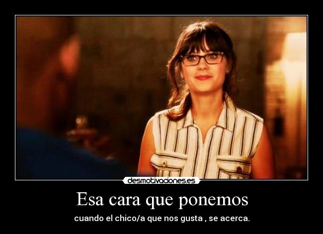 Esa cara que ponemos - cuando el chico/a que nos gusta , se acerca.