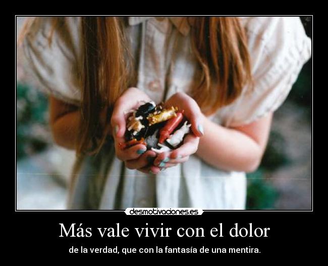 Más vale vivir con el dolor - de la verdad, que con la fantasía de una mentira.