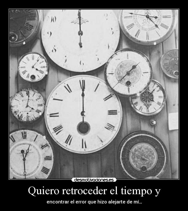Quiero retroceder el tiempo y - encontrar el error que hizo alejarte de mí…