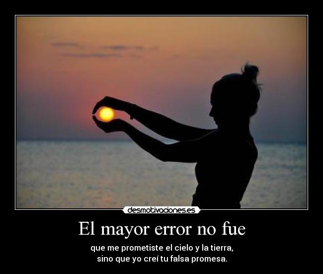 El mayor error no fue - que me prometiste el cielo y la tierra,
sino que yo creí tu falsa promesa.