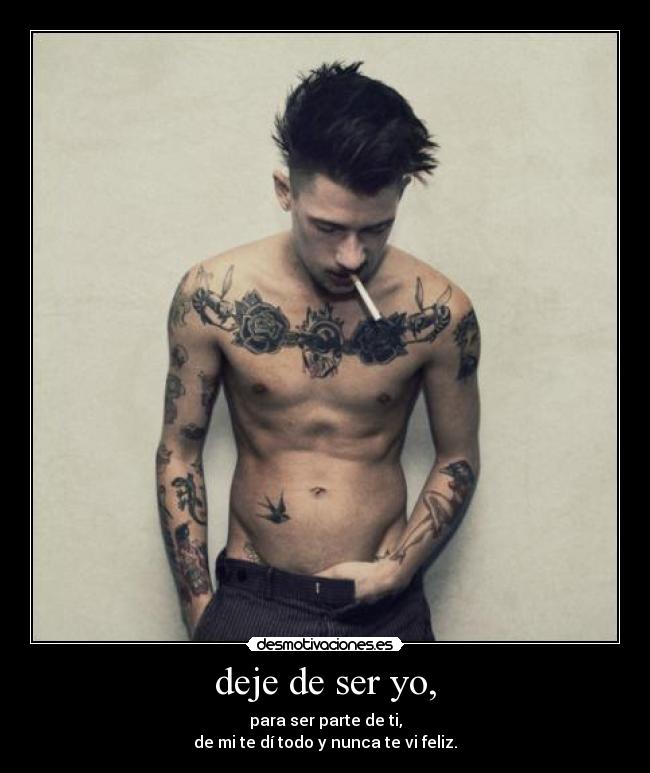 deje de ser yo, - para ser parte de ti,
de mi te dí todo y nunca te vi feliz.