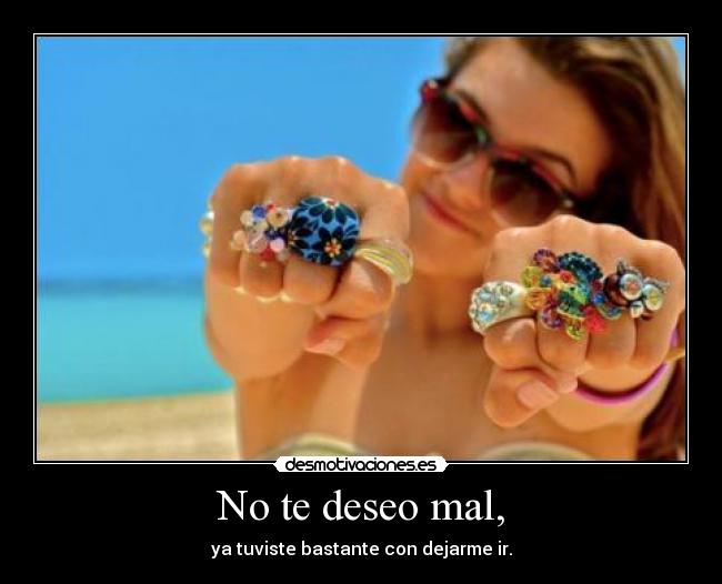 No te deseo mal, - ya tuviste bastante con dejarme ir.