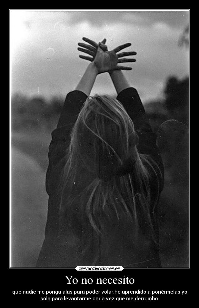 Yo no necesito - que nadie me ponga alas para poder volar,he aprendido a ponérmelas yo
sola para levantarme cada vez que me derrumbo.