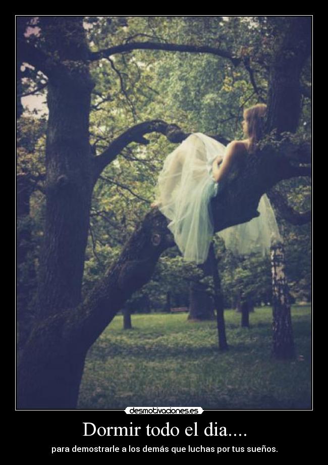 Dormir todo el dia.... - para demostrarle a los demás que luchas por tus sueños.