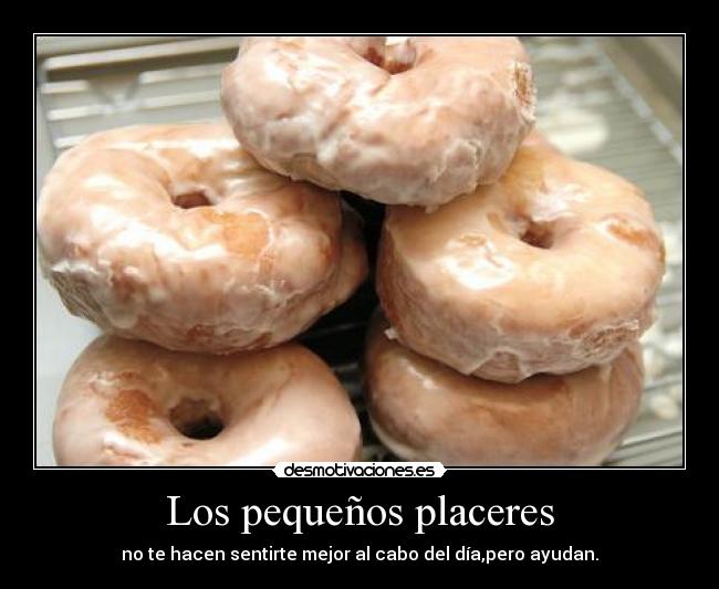 Los pequeños placeres - no te hacen sentirte mejor al cabo del día,pero ayudan.