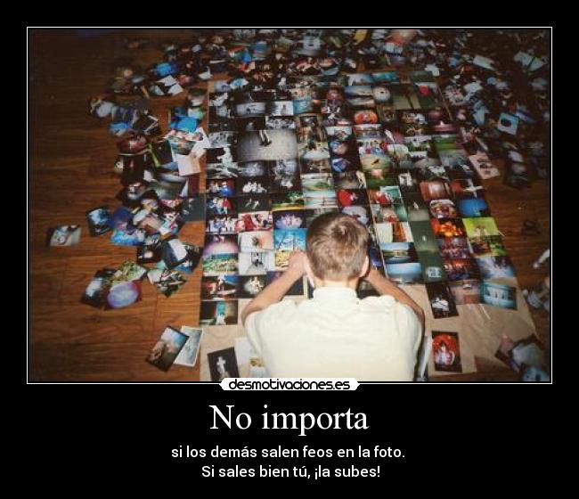 No importa - si los demás salen feos en la foto.
Si sales bien tú, ¡la subes!