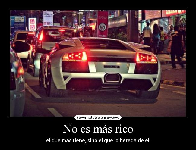 No es más rico - el que más tiene, sinó el que lo hereda de él.
