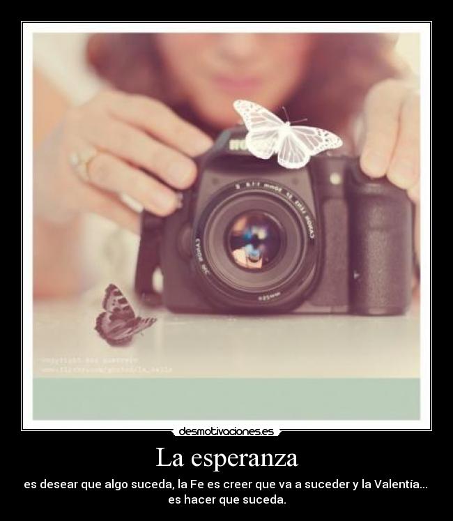 La esperanza - es desear que algo suceda, la Fe es creer que va a suceder y la Valentía...
es hacer que suceda.♥