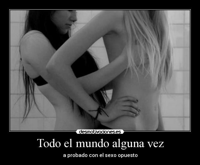Todo el mundo alguna vez - a probado con el sexo opuesto