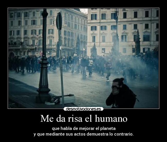 Me da risa el humano - que habla de mejorar el planeta
y que mediante sus actos demuestra lo contrario.