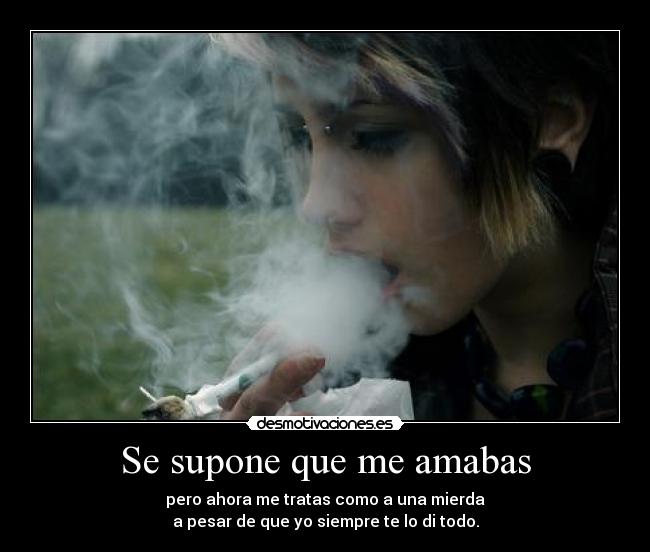 Se supone que me amabas - pero ahora me tratas como a una mierda
a pesar de que yo siempre te lo di todo.