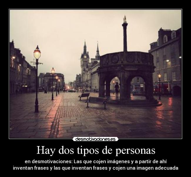 Hay dos tipos de personas - en desmotivaciones: Las que cojen imágenes y a partir de ahí
inventan frases y las que inventan frases y cojen una imagen adecuada