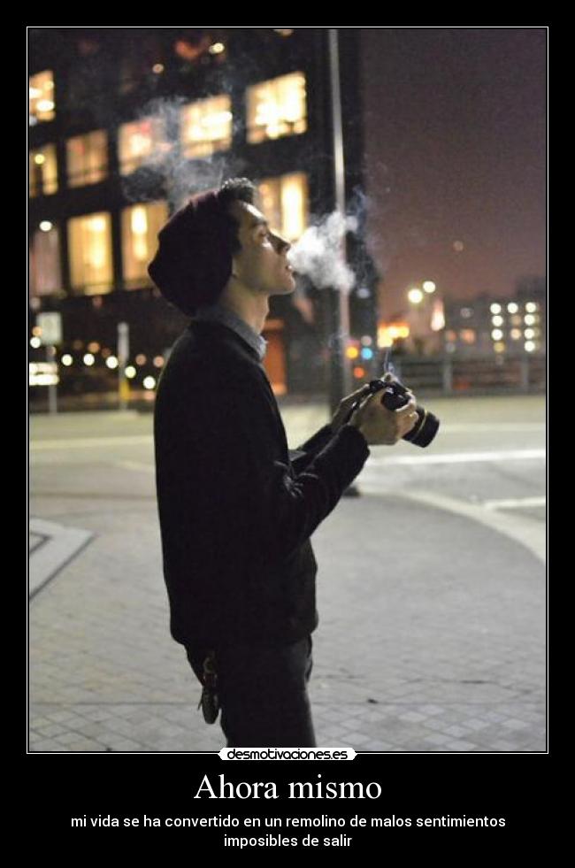 Ahora mismo - mi vida se ha convertido en un remolino de malos sentimientos imposibles de salir