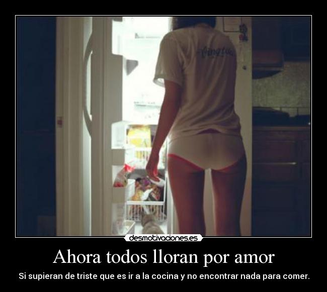 Ahora todos lloran por amor - Si supieran de triste que es ir a la cocina y no encontrar nada para comer.