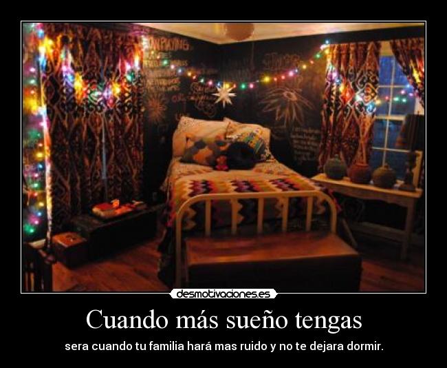 Cuando más sueño tengas - sera cuando tu familia hará mas ruido y no te dejara dormir.