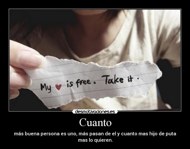 Cuanto - más buena persona es uno, más pasan de el y cuanto mas hijo de puta
mas lo quieren.