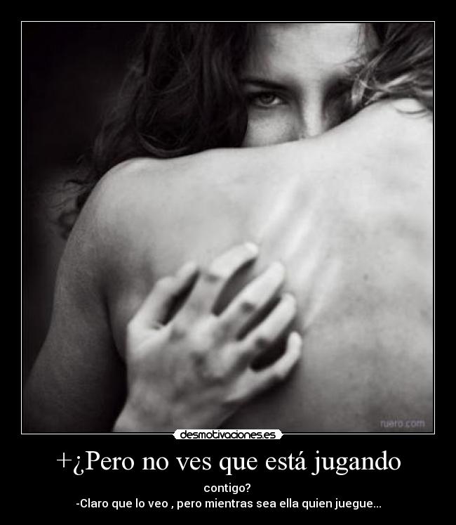 +¿Pero no ves que está jugando - contigo?
-Claro que lo veo , pero mientras sea ella quien juegue...