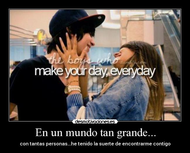 En un mundo tan grande... - con tantas personas...he tenido la suerte de encontrarme contigo