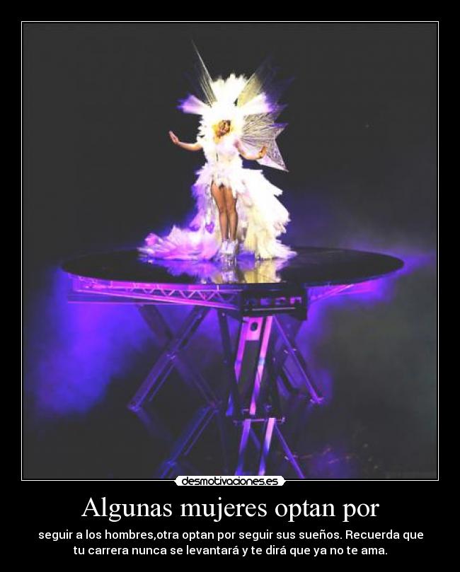 Algunas mujeres optan por - seguir a los hombres,otra optan por seguir sus sueños. Recuerda que
tu carrera nunca se levantará y te dirá que ya no te ama.
