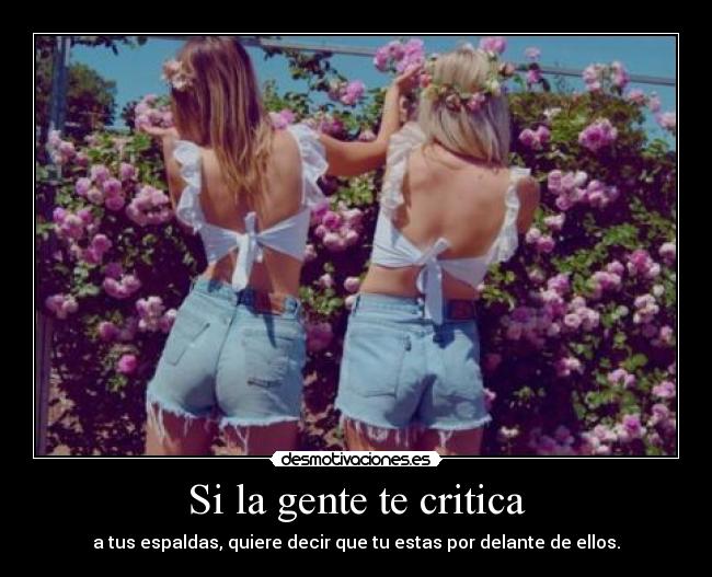 Si la gente te critica - a tus espaldas, quiere decir que tu estas por delante de ellos.