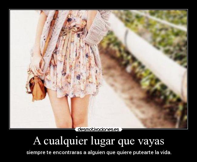 A cualquier lugar que vayas - siempre te encontraras a alguien que quiere putearte la vida.