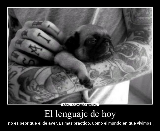 El lenguaje de hoy - no es peor que el de ayer. Es más práctico. Como el mundo en que vivimos.