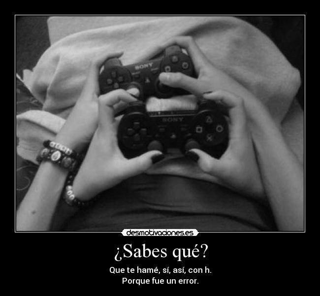 ¿Sabes qué? - Que te hamé, sí, así, con h.
Porque fue un error.