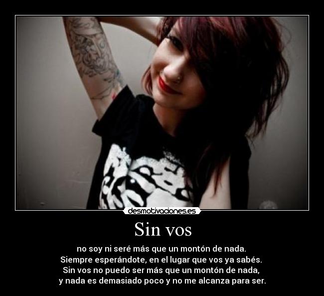 Sin vos - no soy ni seré más que un montón de nada. 
Siempre esperándote, en el lugar que vos ya sabés. 
Sin vos no puedo ser más que un montón de nada, 
y nada es demasiado poco y no me alcanza para ser.