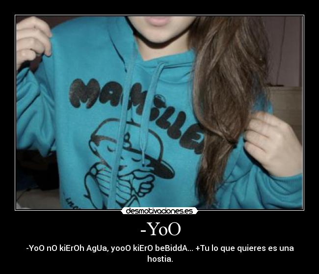 -YoO - -YoO nO kiErOh AgUa, yooO kiErO beBiddA... +Tu lo que quieres es una hostia.