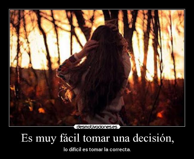 Es muy fácil tomar una decisión, - lo difícil es tomar la correcta.