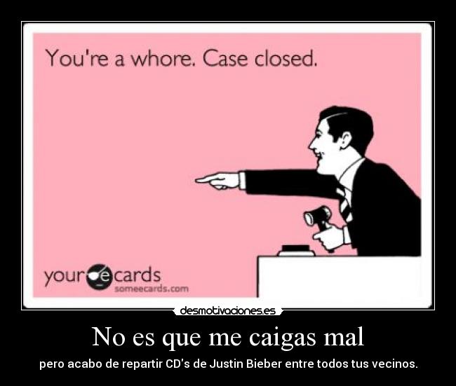 No es que me caigas mal - pero acabo de repartir CDs de Justin Bieber entre todos tus vecinos.